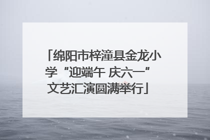 绵阳市梓潼县金龙小学“迎端午 庆六一”文艺汇演圆满举行