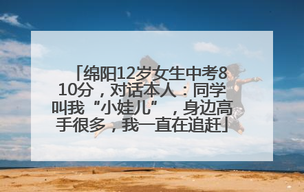 绵阳12岁女生中考810分，对话本人：同学叫我“小娃儿”，身边高手很多，我一直在追赶