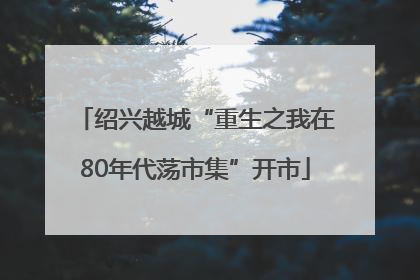 绍兴越城“重生之我在80年代荡市集”开市