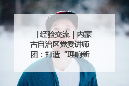 经验交流｜内蒙古自治区党委讲师团：打造“理响新征程”宣讲品牌