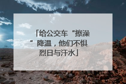 给公交车“擦澡”降温，他们不惧烈日与汗水