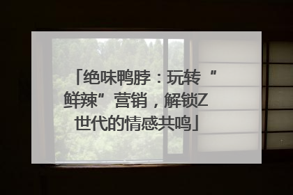 绝味鸭脖：玩转“鲜辣”营销，解锁Z世代的情感共鸣