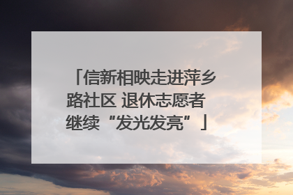 信新相映走进萍乡路社区 退休志愿者继续“发光发亮”