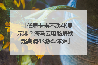 低显卡带不动4K显示器？海马云电脑解锁超高清4K游戏体验