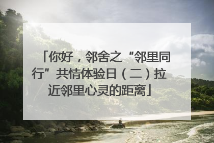 你好，邻舍之“邻里同行”共情体验日（二）拉近邻里心灵的距离