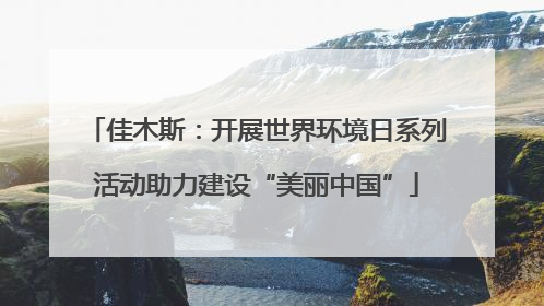 佳木斯：开展世界环境日系列活动助力建设“美丽中国”