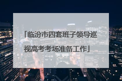 临汾市四套班子领导巡视高考考场准备工作