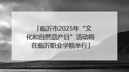 临沂市2025年“文化和自然遗产日”活动将在临沂职业学院举行