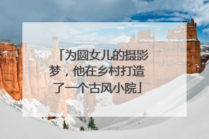 为圆女儿的摄影梦，他在乡村打造了一个古风小院