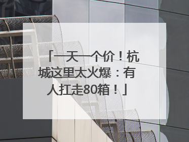 一天一个价！杭城这里太火爆：有人扛走80箱！