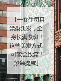 一女生每月漂染头发，全身长满紫斑！这些美发方式可能会致癌！紧急提醒