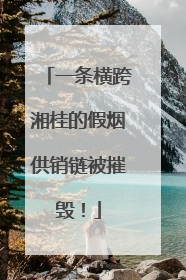 一条横跨湘桂的假烟供销链被摧毁！