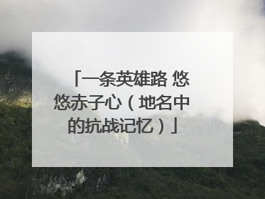 一条英雄路 悠悠赤子心（地名中的抗战记忆）