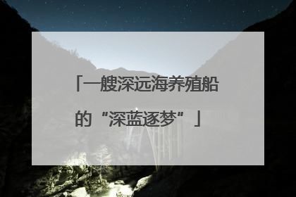 一艘深远海养殖船的“深蓝逐梦”
