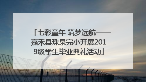 七彩童年 筑梦远航——嘉禾县珠泉完小开展2019级学生毕业典礼活动