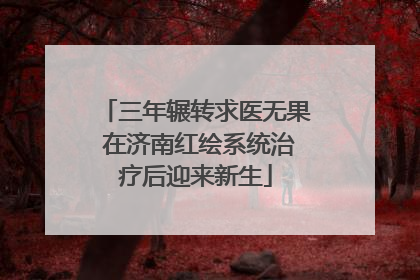 三年辗转求医无果 在济南红绘系统治疗后迎来新生