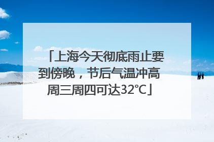 上海今天彻底雨止要到傍晚，节后气温冲高周三周四可达32℃