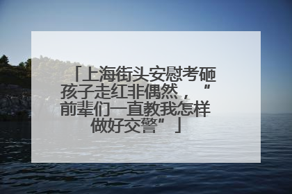 上海街头安慰考砸孩子走红非偶然，“前辈们一直教我怎样做好交警”