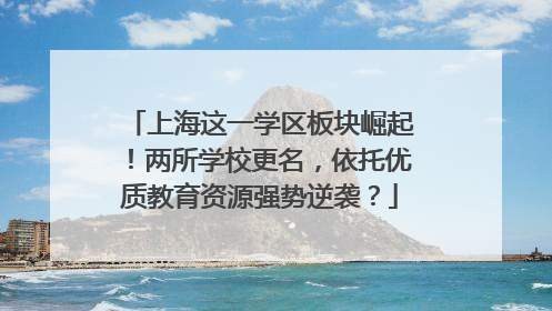 上海这一学区板块崛起！两所学校更名，依托优质教育资源强势逆袭？