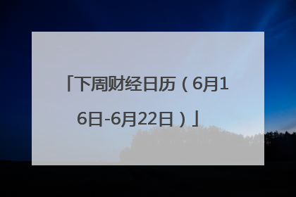 下周财经日历（6月16日-6月22日）