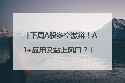 下周A股多空激辩！AI+应用又站上风口？