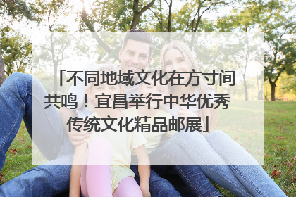 不同地域文化在方寸间共鸣！宜昌举行中华优秀传统文化精品邮展