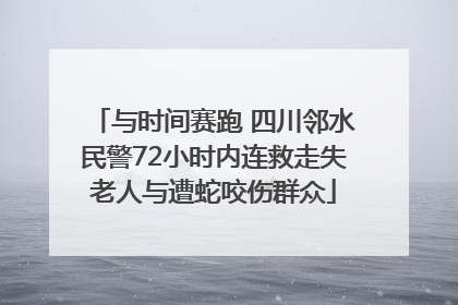 与时间赛跑 四川邻水民警72小时内连救走失老人与遭蛇咬伤群众
