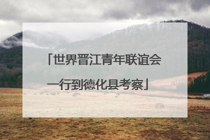 世界晋江青年联谊会一行到德化县考察