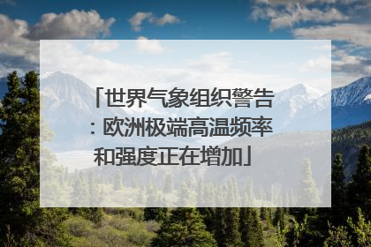 世界气象组织警告：欧洲极端高温频率和强度正在增加