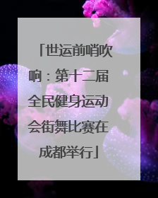 世运前哨吹响：第十二届全民健身运动会街舞比赛在成都举行