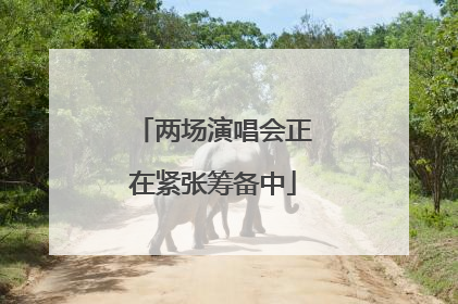 两场演唱会正在紧张筹备中