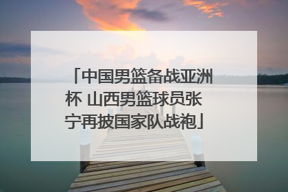 中国男篮备战亚洲杯 山西男篮球员张宁再披国家队战袍
