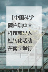 中国科学院百项重大科技成果入桂转化活动在南宁举行