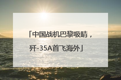中国战机巴黎吸睛，歼-35A首飞海外