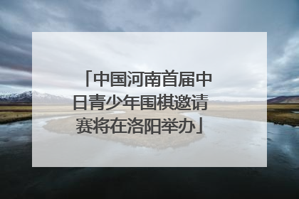 中国河南首届中日青少年围棋邀请赛将在洛阳举办
