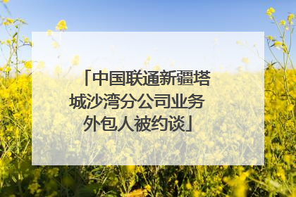 中国联通新疆塔城沙湾分公司业务外包人被约谈