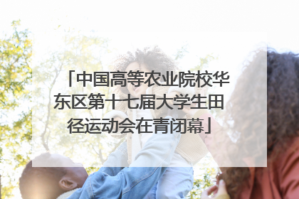 中国高等农业院校华东区第十七届大学生田径运动会在青闭幕