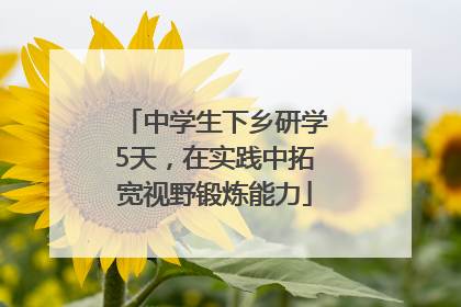 中学生下乡研学5天，在实践中拓宽视野锻炼能力