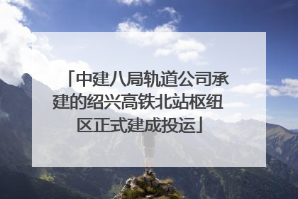 中建八局轨道公司承建的绍兴高铁北站枢纽区正式建成投运