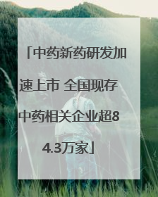 中药新药研发加速上市 全国现存中药相关企业超84.3万家