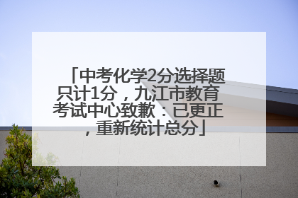 中考化学2分选择题只计1分，九江市教育考试中心致歉：已更正，重新统计总分