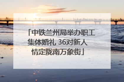 中铁兰州局举办职工集体婚礼 36对新人情定陇南万象街