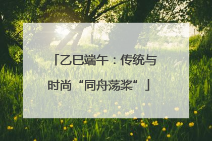 乙巳端午：传统与时尚“同舟荡桨”