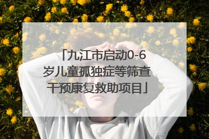 九江市启动0-6岁儿童孤独症等筛查干预康复救助项目
