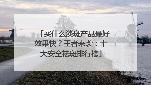 买什么淡斑产品最好效果快？王者来袭：十大安全祛斑排行榜