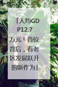 人均GDP12.7万元！首位背后，看老区发展跃升的新作为