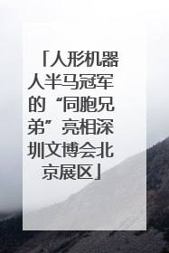 人形机器人半马冠军的“同胞兄弟”亮相深圳文博会北京展区