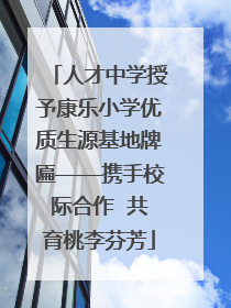 人才中学授予康乐小学优质生源基地牌匾——携手校际合作  共育桃李芬芳