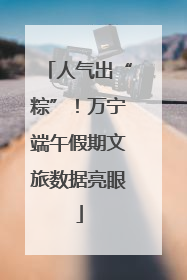 人气出“粽”！万宁端午假期文旅数据亮眼