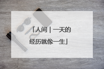 人间｜一天的经历就像一生